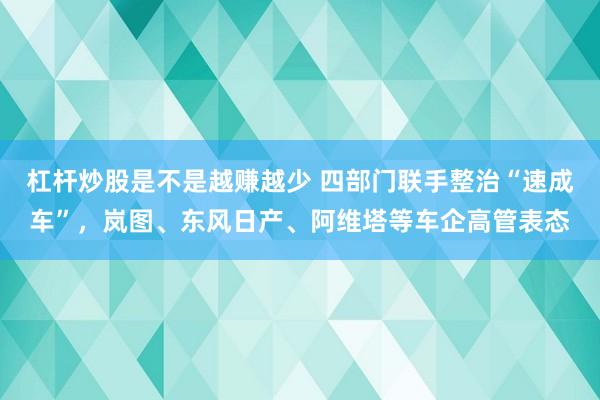 杠杆炒股是不是越赚越少 四部门联手整治“速成车”，岚图、东风日产、阿维塔等车企高管表态