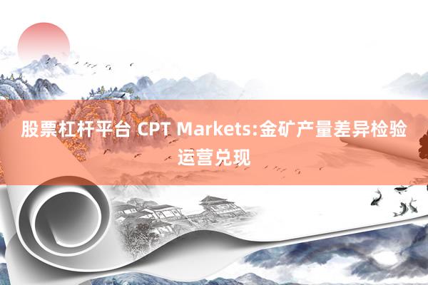 股票杠杆平台 CPT Markets:金矿产量差异检验运营兑现