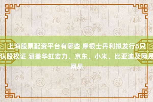 上海股票配资平台有哪些 摩根士丹利拟发行6只认股权证 涵盖华虹宏力、京东、小米、比亚迪及网易