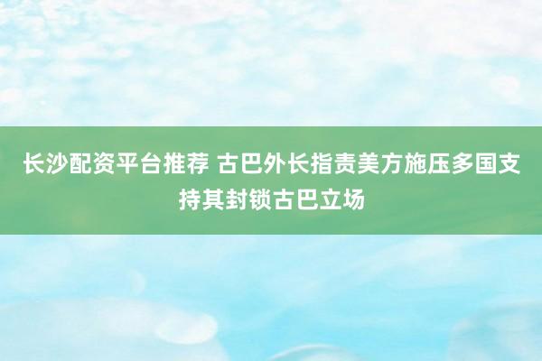 长沙配资平台推荐 古巴外长指责美方施压多国支持其封锁古巴立场