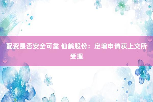 配资是否安全可靠 仙鹤股份：定增申请获上交所受理