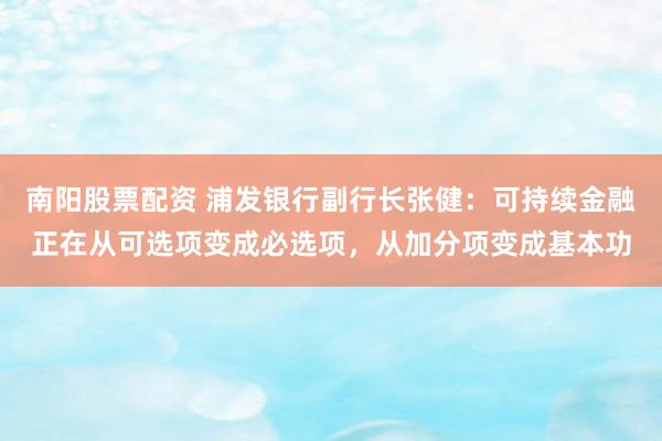 南阳股票配资 浦发银行副行长张健：可持续金融正在从可选项变成必选项，从加分项变成基本功