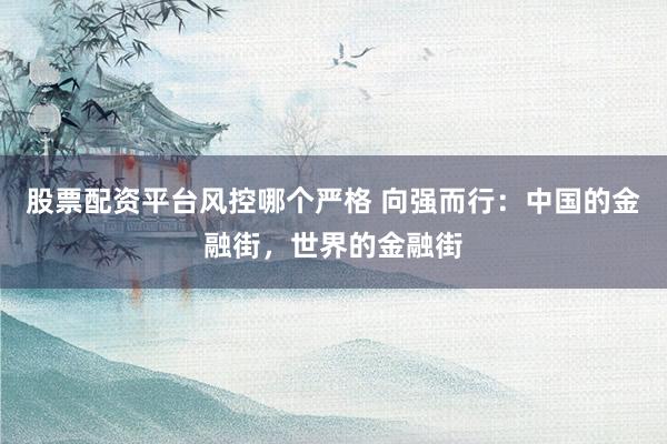 股票配资平台风控哪个严格 向强而行：中国的金融街，世界的金融街