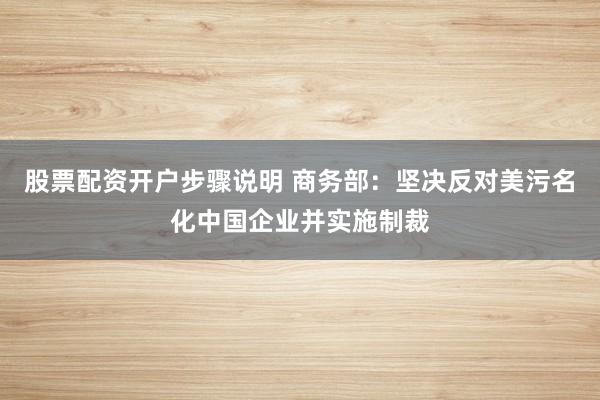 股票配资开户步骤说明 商务部：坚决反对美污名化中国企业并实施制裁