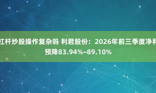 杠杆炒股操作复杂吗 利君股份：2026年前三季度净利预降83.94%~89.10%