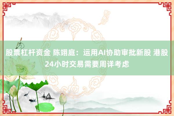 股票杠杆资金 陈翊庭：运用AI协助审批新股 港股24小时交易需要周详考虑