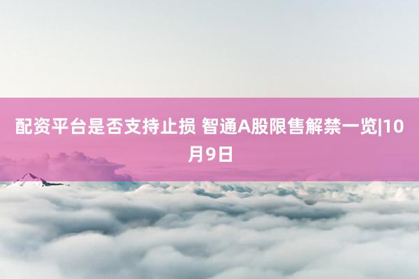 配资平台是否支持止损 智通A股限售解禁一览|10月9日
