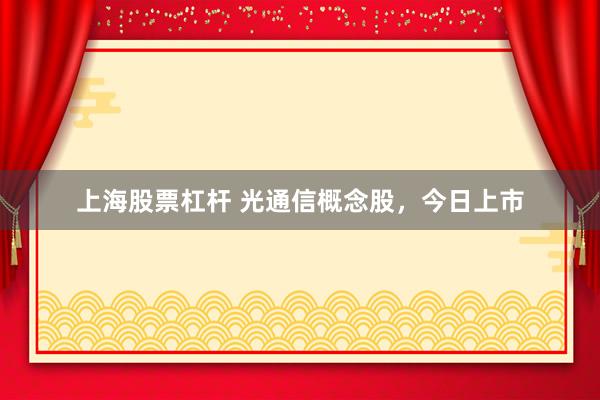 上海股票杠杆 光通信概念股，今日上市