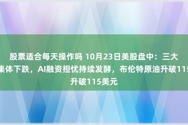 股票适合每天操作吗 10月23日美股盘中：三大指数集体下跌，AI融资担忧持续发酵，布伦特原油升破115美元