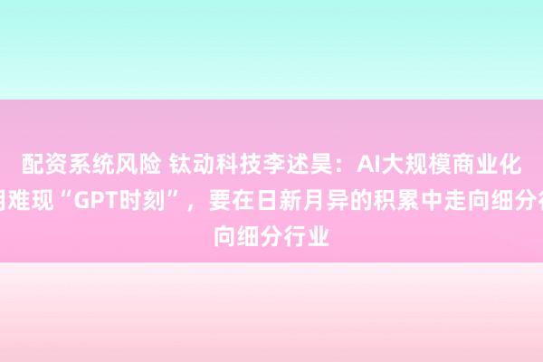 配资系统风险 钛动科技李述昊:AI大规模商业化应用难现“GPT时刻”,要在日新月异的积累中走向细分行业