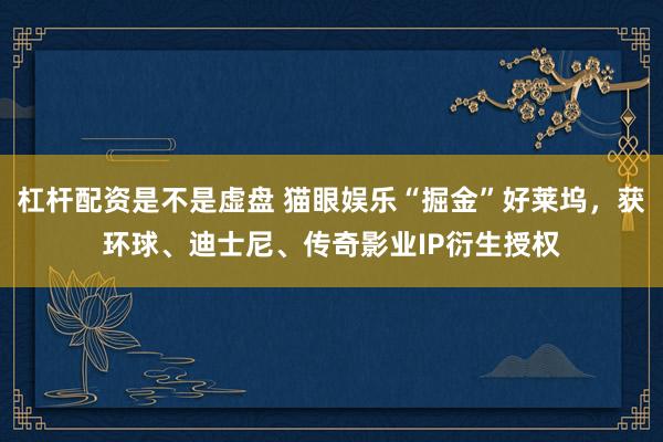 杠杆配资是不是虚盘 猫眼娱乐“掘金”好莱坞，获环球、迪士尼、传奇影业IP衍生授权