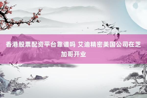 香港股票配资平台靠谱吗 艾迪精密美国公司在芝加哥开业