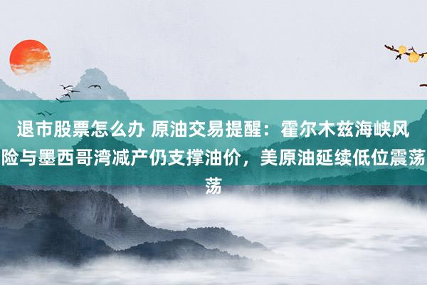 退市股票怎么办 原油交易提醒：霍尔木兹海峡风险与墨西哥湾减产仍支撑油价，美原油延续低位震荡