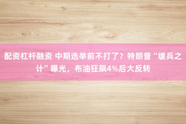 配资杠杆融资 中期选举前不打了？特朗普“缓兵之计”曝光，布油狂飙4%后大反转