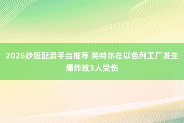 2026炒股配资平台推荐 英特尔在以色列工厂发生爆炸致3人受伤