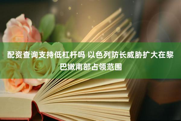 配资查询支持低杠杆吗 以色列防长威胁扩大在黎巴嫩南部占领范围
