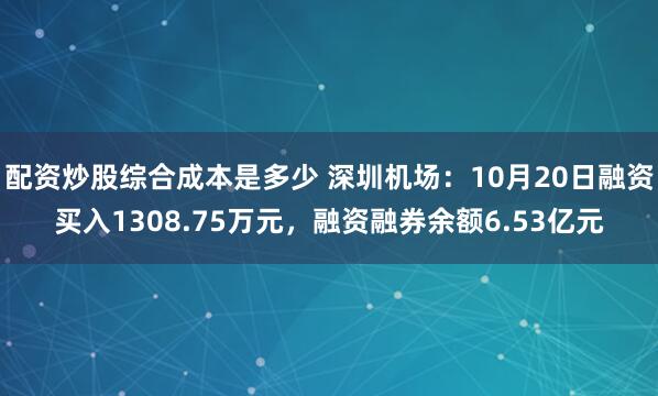 配资炒股综合成本是多少 深圳机场：10月20日融资买入1308.75万元，融资融券余额6.53亿元