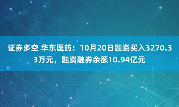 证券多空 华东医药：10月20日融资买入3270.33万元，融资融券余额10.94亿元