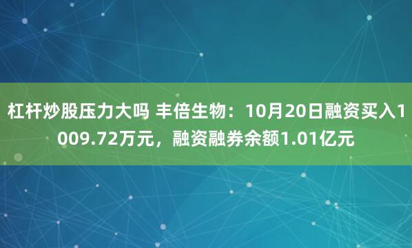 杠杆炒股压力大吗 丰倍生物：10月20日融资买入1009.72万元，融资融券余额1.01亿元