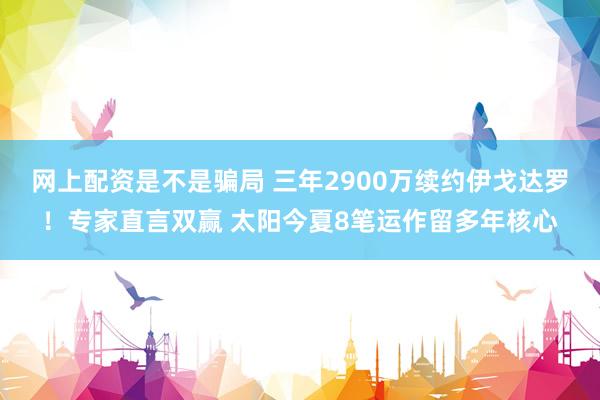 网上配资是不是骗局 三年2900万续约伊戈达罗！专家直言双赢 太阳今夏8笔运作留多年核心