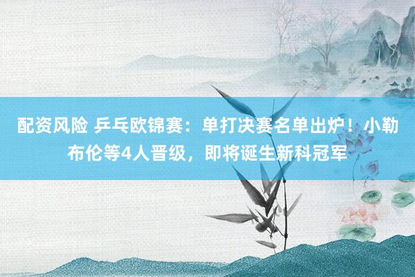 配资风险 乒乓欧锦赛:单打决赛名单出炉!小勒布伦等4人晋级,即将诞生新科冠军