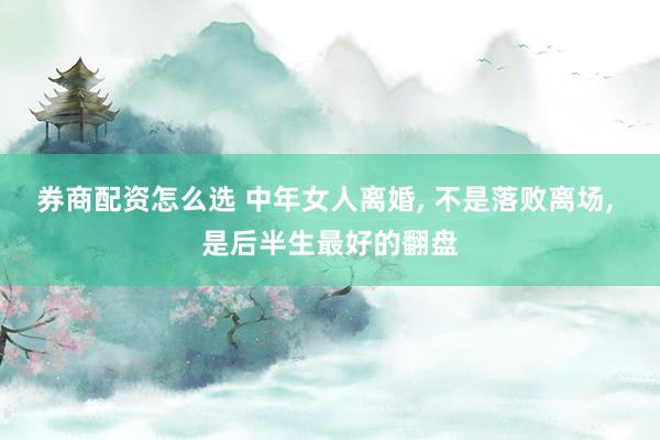 券商配资怎么选 中年女人离婚, 不是落败离场, 是后半生最好的翻盘