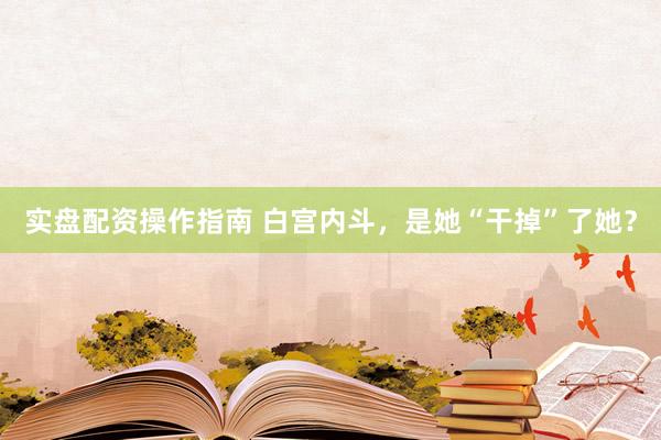 实盘配资操作指南 白宫内斗,是她“干掉”了她?