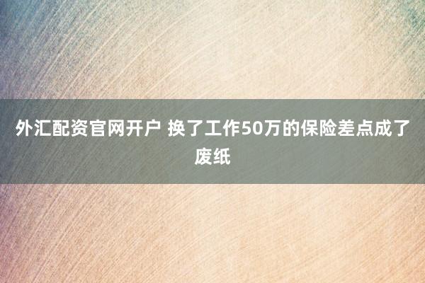 外汇配资官网开户 换了工作50万的保险差点成了废纸