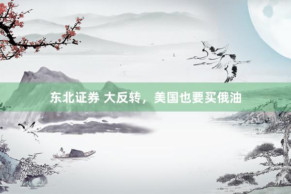 东北证券 大反转，美国也要买俄油