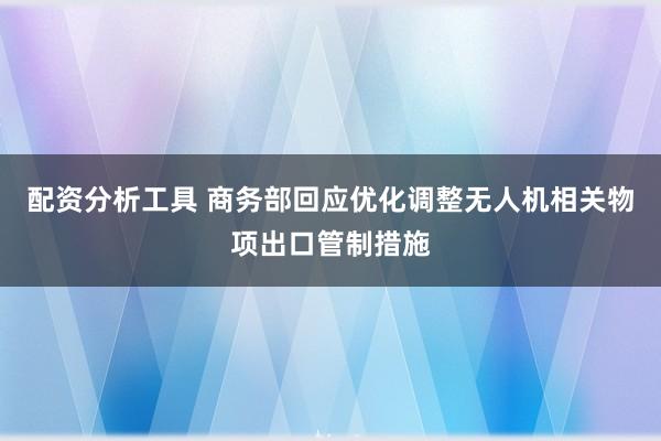 配资分析工具 商务部回应优化调整无人机相关物项出口管制措施