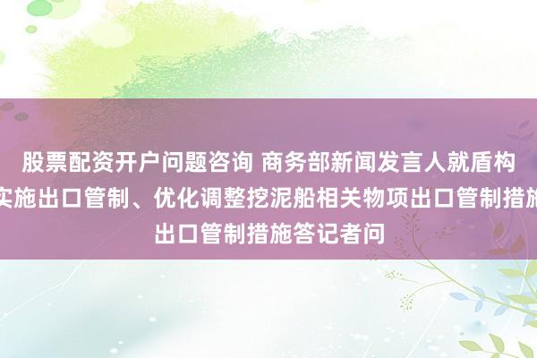 股票配资开户问题咨询 商务部新闻发言人就盾构机等物项实施出口管制、优化调整挖泥船相关物项出口管制措施答记者问